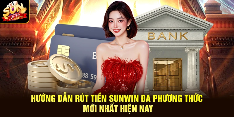 Hướng dẫn rút tiền SUNWIN đa phương thức mới nhất hiện nay